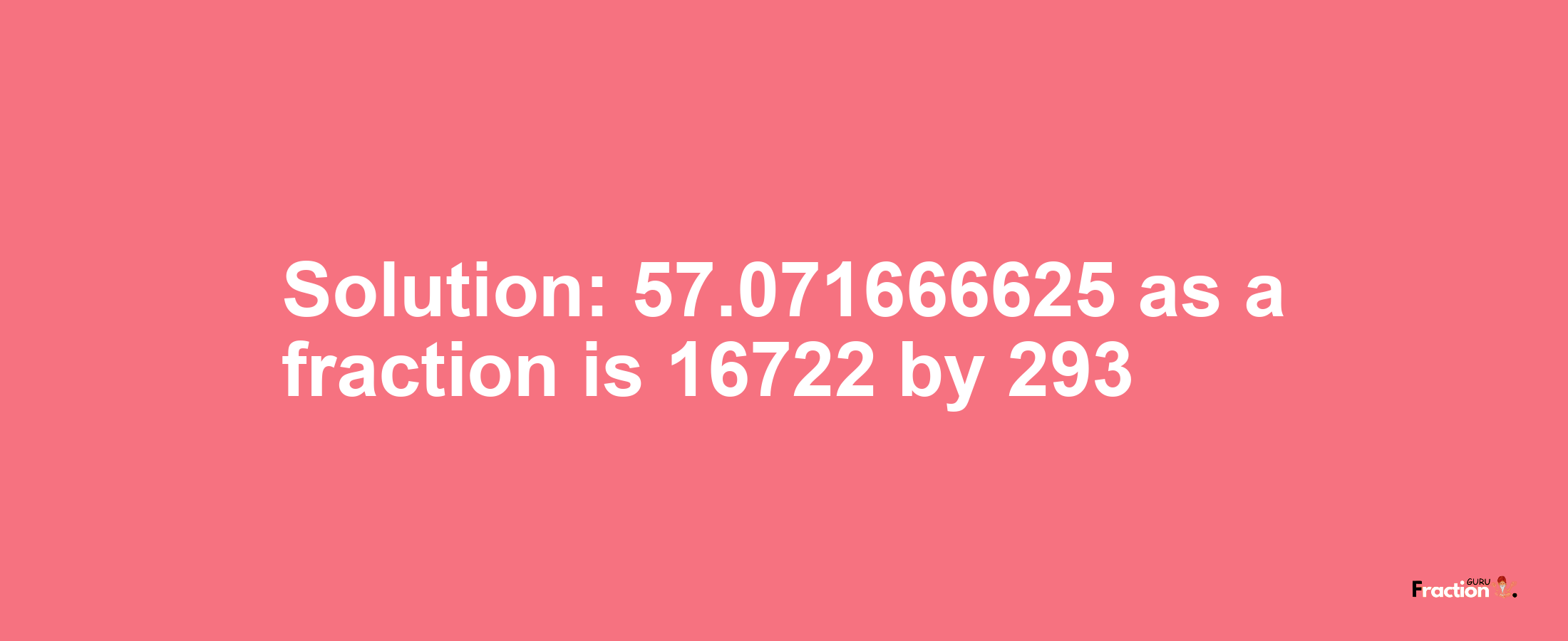 Solution:57.071666625 as a fraction is 16722/293